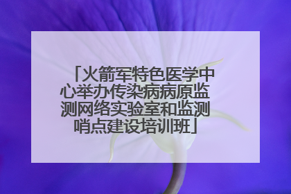 火箭军特色医学中心举办传染病病原监测网络实验室和监测哨点建设培训班
