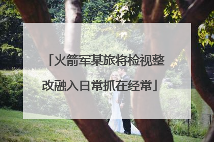 火箭军某旅将检视整改融入日常抓在经常