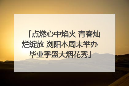 点燃心中焰火 青春灿烂绽放 浏阳本周末举办毕业季盛大烟花秀