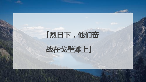 烈日下，他们奋战在戈壁滩上