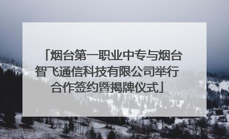 烟台第一职业中专与烟台智飞通信科技有限公司举行合作签约暨揭牌仪式