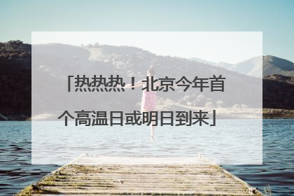 热热热！北京今年首个高温日或明日到来