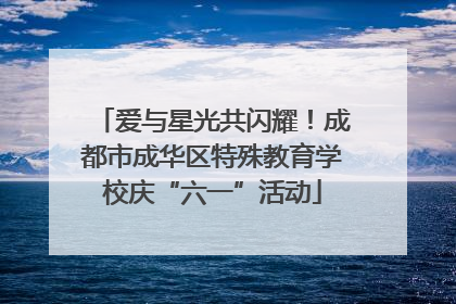 爱与星光共闪耀！成都市成华区特殊教育学校庆“六一”活动