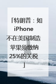 特朗普：如iPhone不在美国制造 苹果须缴纳25%的关税