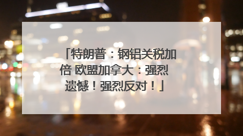 特朗普：钢铝关税加倍 欧盟加拿大：强烈遗憾！强烈反对！