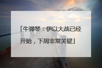 牛弹琴：伊以大战已经开始，下周非常关键