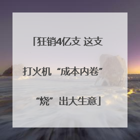 狂销4亿支 这支打火机“成本内卷”“烧”出大生意