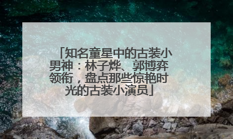 知名童星中的古装小男神：林子烨、郭博弈领衔，盘点那些惊艳时光的古装小演员