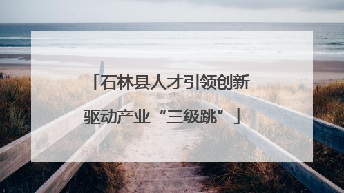 石林县人才引领创新驱动产业“三级跳”