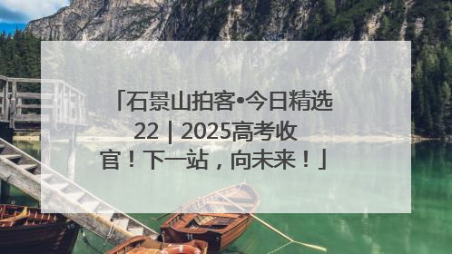 石景山拍客•今日精选 22｜2025高考收官！下一站，向未来！