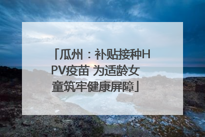 瓜州：补贴接种HPV疫苗 为适龄女童筑牢健康屏障