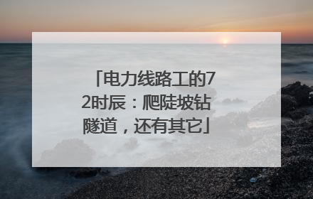 电力线路工的72时辰：爬陡坡钻隧道，还有其它