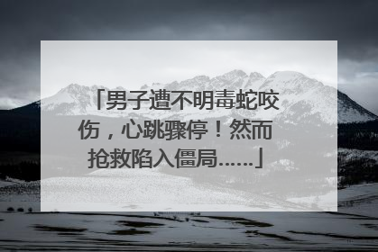 男子遭不明毒蛇咬伤，心跳骤停！然而抢救陷入僵局……