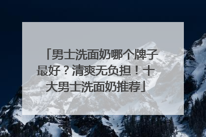 男士洗面奶哪个牌子最好？清爽无负担！十大男士洗面奶推荐