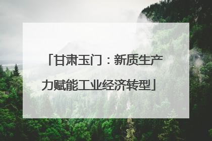 甘肃玉门：新质生产力赋能工业经济转型