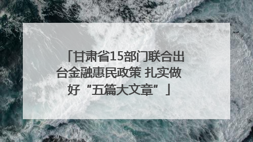 甘肃省15部门联合出台金融惠民政策 扎实做好“五篇大文章”