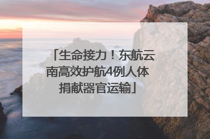 生命接力！东航云南高效护航4例人体捐献器官运输