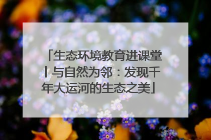 生态环境教育进课堂丨与自然为邻：发现千年大运河的生态之美