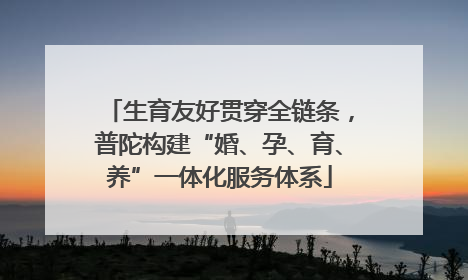 生育友好贯穿全链条，普陀构建“婚、孕、育、养”一体化服务体系
