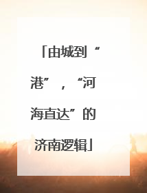 由城到“港”，“河海直达”的济南逻辑