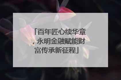 百年匠心续华章，永明金融赋能财富传承新征程