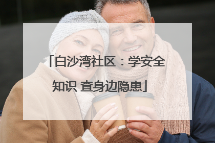 白沙湾社区：学安全知识 查身边隐患
