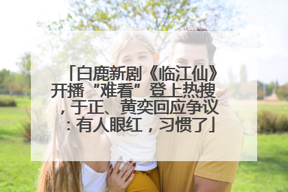 白鹿新剧《临江仙》开播“难看”登上热搜，于正、黄奕回应争议：有人眼红，习惯了