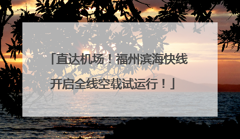 直达机场！福州滨海快线开启全线空载试运行！