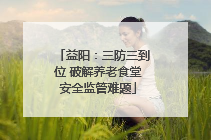 益阳：三防三到位 破解养老食堂安全监管难题