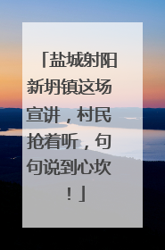 盐城射阳新坍镇这场宣讲，村民抢着听，句句说到心坎！