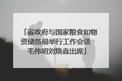 省政府与国家粮食和物资储备局举行工作会谈 毛伟明刘焕鑫出席