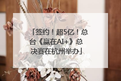 签约！超5亿！总台《赢在AI+》总决赛在杭州举办