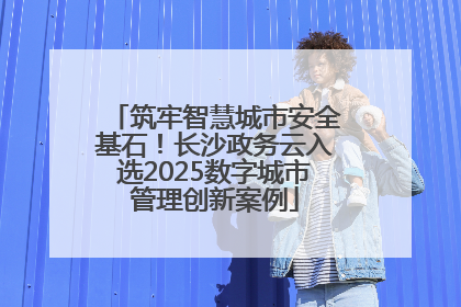 筑牢智慧城市安全基石！长沙政务云入选2025数字城市管理创新案例
