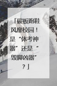 碳板跑鞋风靡校园！是“体考神器”还是“毁脚凶器”？