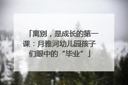 离别，是成长的第一课：月雅河幼儿园孩子们眼中的“毕业”