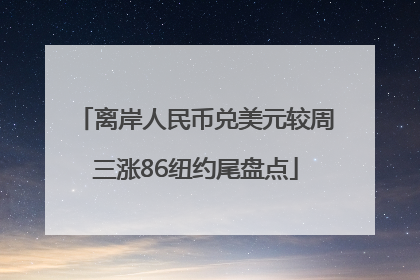 离岸人民币兑美元较周三涨86纽约尾盘点