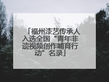 福州漆艺传承人入选全国“青年非遗视频创作哺育行动”名录