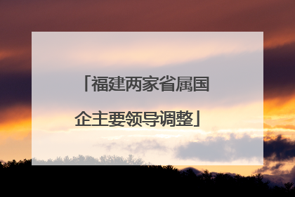福建两家省属国企主要领导调整