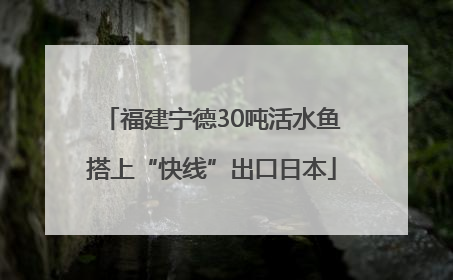 福建宁德30吨活水鱼搭上“快线”出口日本