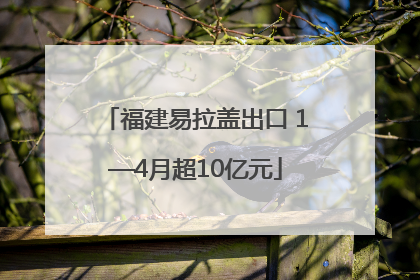 福建易拉盖出口 1—4月超10亿元