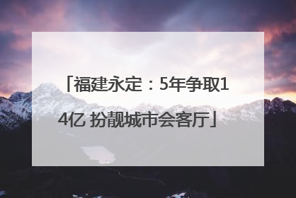 福建永定：5年争取14亿 扮靓城市会客厅