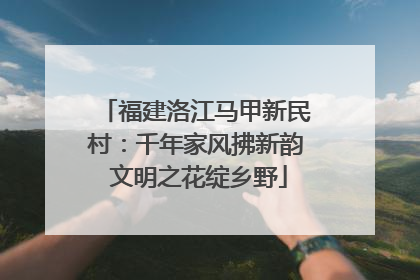 福建洛江马甲新民村：千年家风拂新韵 文明之花绽乡野