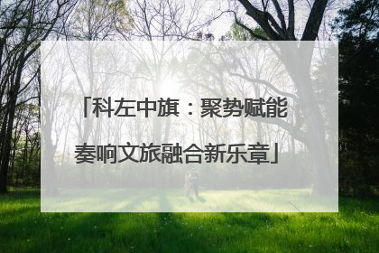 科左中旗：聚势赋能 奏响文旅融合新乐章