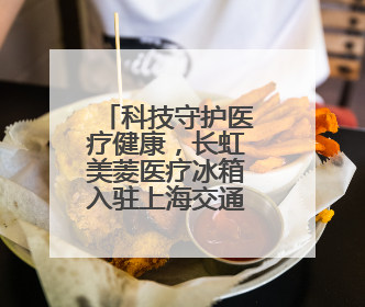 科技守护医疗健康，长虹美菱医疗冰箱入驻上海交通大学医学院