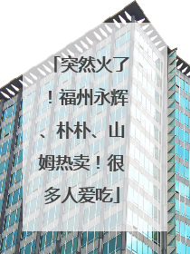 突然火了！福州永辉、朴朴、山姆热卖！很多人爱吃