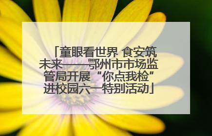 童眼看世界 食安筑未来——鄂州市市场监管局开展“你点我检”进校园六一特别活动