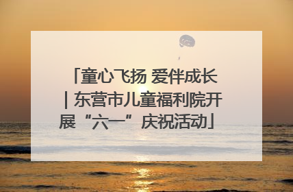 童心飞扬 爱伴成长｜东营市儿童福利院开展“六一”庆祝活动