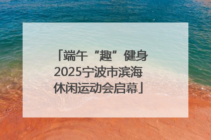 端午“趣”健身 2025宁波市滨海休闲运动会启幕