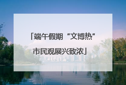 端午假期“文博热” 市民观展兴致浓