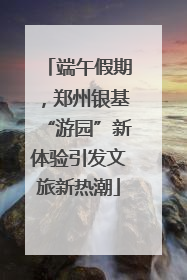 端午假期，郑州银基“游园”新体验引发文旅新热潮